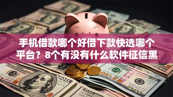 手机借款哪个好借下款快选哪个平台？8个有没有什么软件征信黑了可以贷款推荐