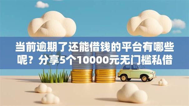 当前逾期了还能借钱的平台有哪些呢？分享5个10000元无门槛私借平台