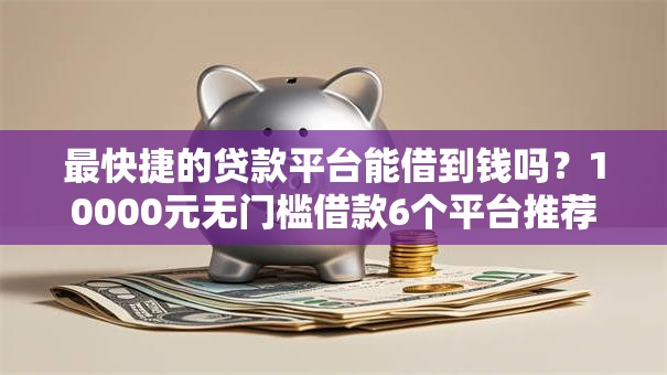 最快捷的贷款平台能借到钱吗？10000元无门槛借款6个平台推荐