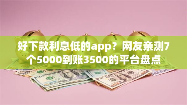 好下款利息低的app？网友亲测7个5000到账3500的平台盘点