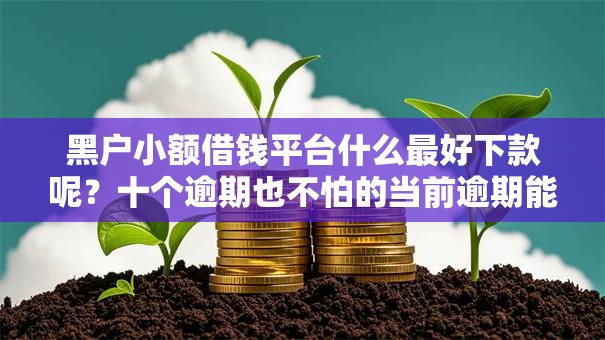 黑户小额借钱平台什么最好下款呢？十个逾期也不怕的当前逾期能下款的救命平台