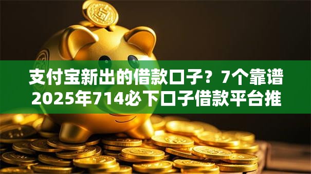 支付宝新出的借款口子?7个靠谱2025年714必下口子借款平台推荐 支付宝新出的借款口子?7个靠谱2025年714必下口子借款平台推荐