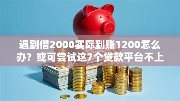 遇到借2000实际到账1200怎么办?或可尝试这7个贷款平台不上征信 遇到借2000实际到账1200怎么办?或可尝试这7个贷款平台不上征信
