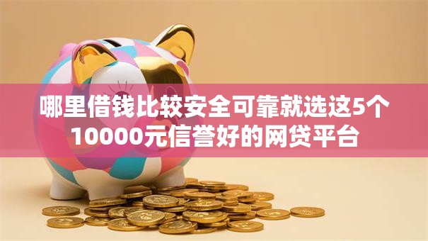 哪里借钱比较安全可靠就选这5个10000元信誉好的网贷平台