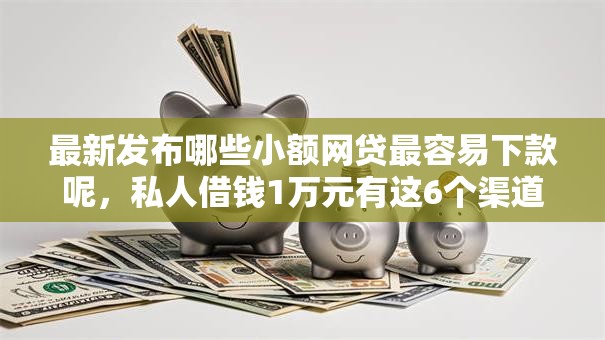 最新发布哪些小额网贷最容易下款呢,私人借钱1万元有这6个渠道 最新发布哪些小额网贷最容易下款呢,私人借钱1万元有这6个渠道
