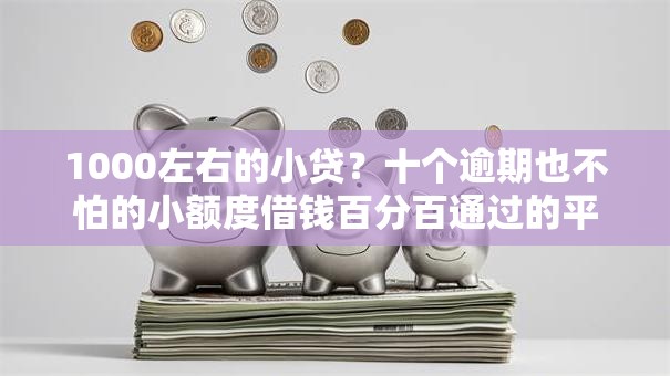 1000左右的小贷?十个逾期也不怕的小额度借钱百分百通过的平台 1000左右的小贷?十个逾期也不怕的小额度借钱百分百通过的平台