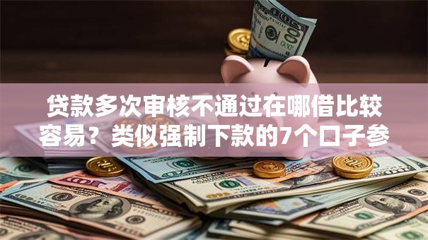 贷款多次审核不通过在哪借比较容易?类似强制下款的7个口子参考 贷款多次审核不通过在哪借比较容易?类似强制下款的7个口子参考