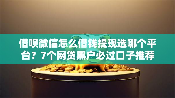 借呗微信怎么借钱提现选哪个平台？7个网贷黑户必过口子推荐