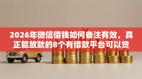 2026年微信借钱如何备注有效，真正能放款的8个有借款平台可以贷款推荐