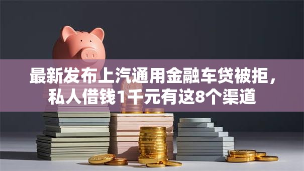 最新发布上汽通用金融车贷被拒,私人借钱1千元有这8个渠道 最新发布上汽通用金融车贷被拒,私人借钱1千元有这8个渠道