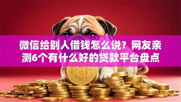 微信给别人借钱怎么说?网友亲测6个有什么好的贷款平台盘点 微信给别人借钱怎么说?网友亲测6个有什么好的贷款平台盘点