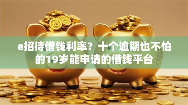 e招待借钱利率？十个逾期也不怕的19岁能申请的借钱平台
