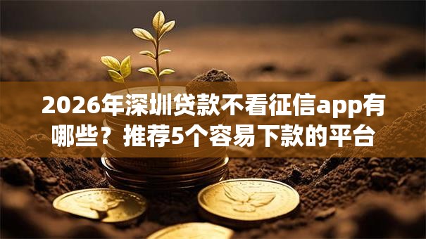 2026年深圳贷款不看征信app有哪些?推荐5个容易下款的平台 2026年深圳贷款不看征信app有哪些?推荐5个容易下款的平台