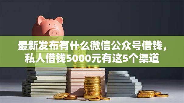 最新发布有什么微信公众号借钱,私人借钱5000元有这5个渠道 最新发布有什么微信公众号借钱,私人借钱5000元有这5个渠道