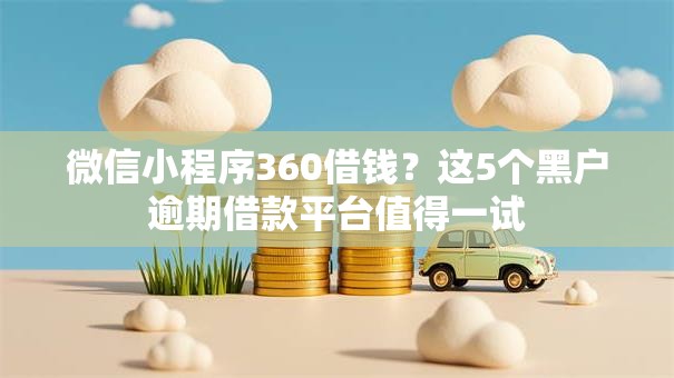 微信小程序360借钱?这5个黑户逾期借款平台值得一试 微信小程序360借钱?这5个黑户逾期借款平台值得一试