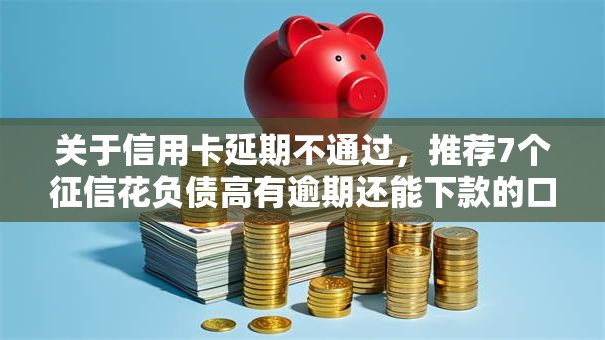 关于信用卡延期不通过，推荐7个征信花负债高有逾期还能下款的口子给你