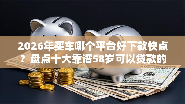 2026年买车哪个平台好下款快点？盘点十大靠谱58岁可以贷款的口子
