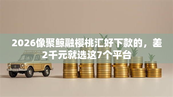 2026像聚鲸融樱桃汇好下款的,差2千元就选这7个平台 2026像聚鲸融樱桃汇好下款的,差2千元就选这7个平台