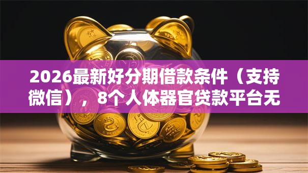 2026最新好分期借款条件（支持微信），8个人体器官贷款平台无私分享