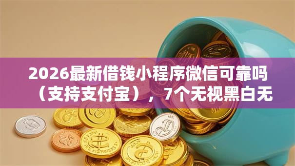 2026最新借钱小程序微信可靠吗（支持支付宝），7个无视黑白无视征信申请就下款的软件无私分享