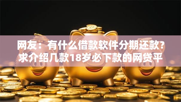 网友：有什么借款软件分期还款？求介绍几款18岁必下款的网贷平台