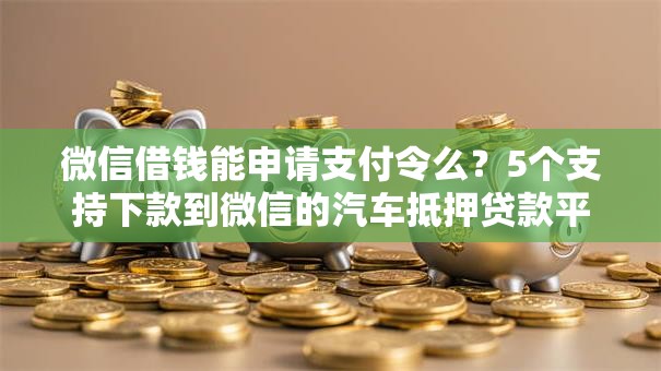 微信借钱能申请支付令么？5个支持下款到微信的汽车抵押贷款平台