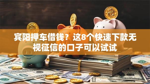 宾阳押车借钱？这8个快速下款无视征信的口子可以试试