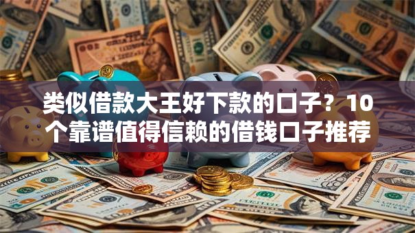 类似借款大王好下款的口子？10个靠谱值得信赖的借钱口子推荐