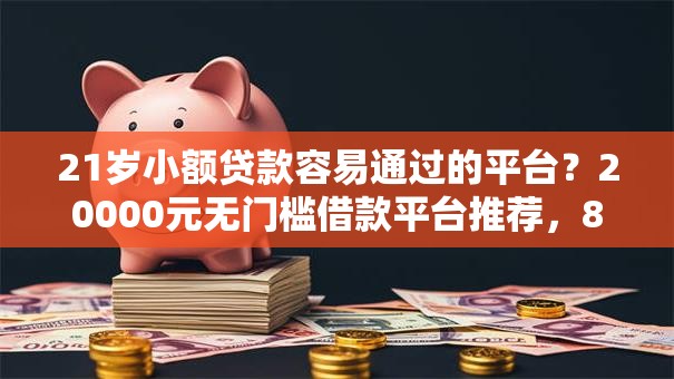 21岁小额贷款容易通过的平台？20000元无门槛借款平台推荐，8个高炮双黑逾期必下款口子盘点