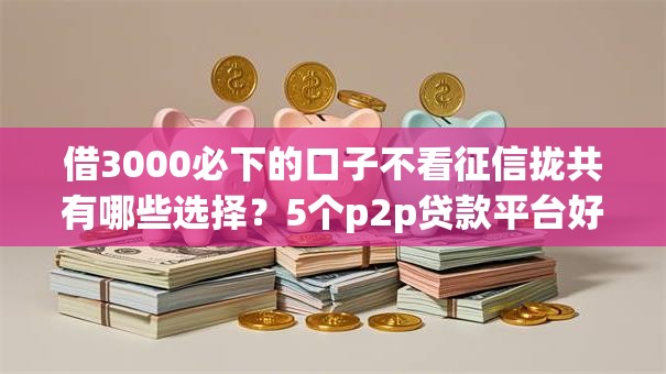 借3000必下的口子不看征信拢共有哪些选择？5个p2p贷款平台好详解