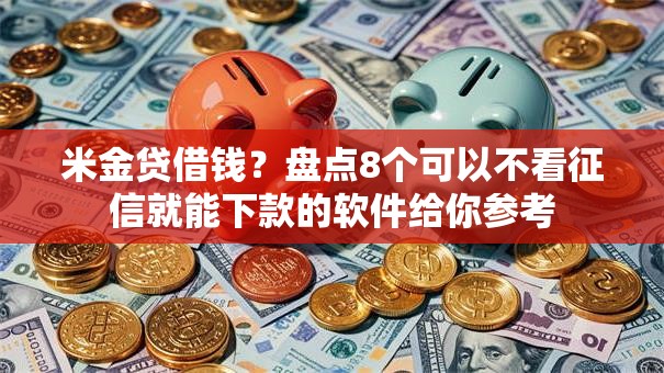 米金贷借钱？盘点8个可以不看征信就能下款的软件给你参考