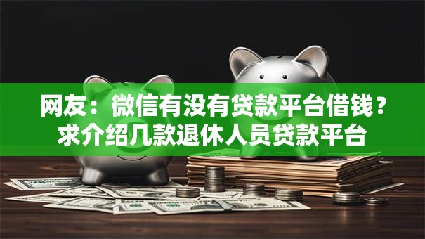 网友:微信有没有贷款平台借钱?求介绍几款退休人员贷款平台 网友:微信有没有贷款平台借钱?求介绍几款退休人员贷款平台