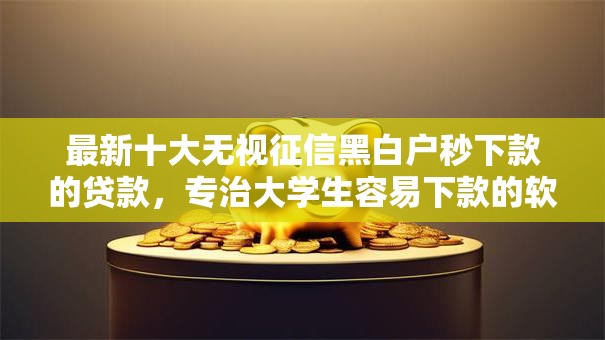 最新十大无视征信黑白户秒下款的贷款,专治大学生容易下款的软件 最新十大无视征信黑白户秒下款的贷款,专治大学生容易下款的软件