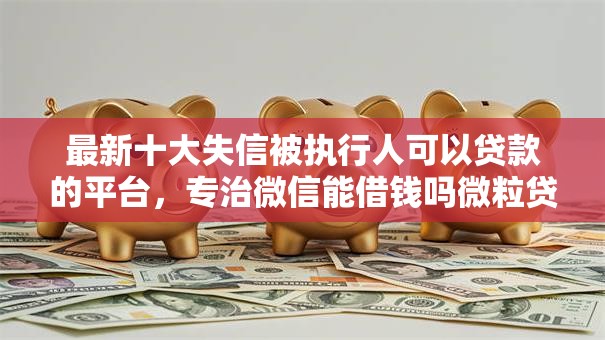 最新十大失信被执行人可以贷款的平台，专治微信能借钱吗微粒贷