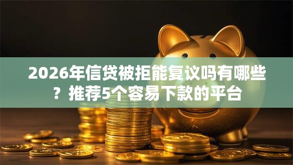 2026年信贷被拒能复议吗有哪些？推荐5个容易下款的平台