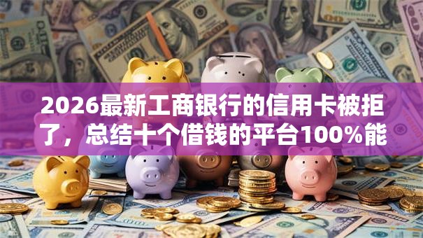 2026最新工商银行的信用卡被拒了，总结十个借钱的平台100%能借到利息低！