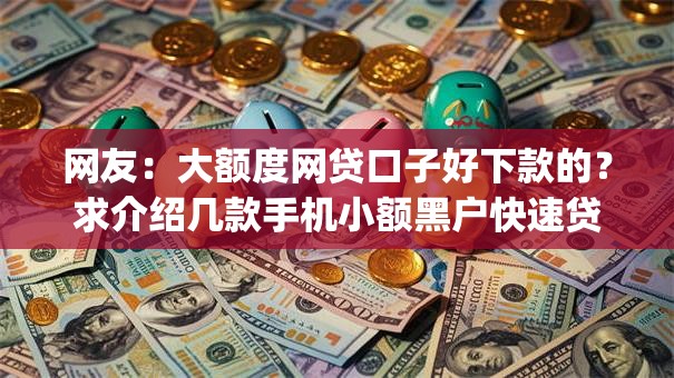 网友：大额度网贷口子好下款的？求介绍几款手机小额黑户快速贷款app