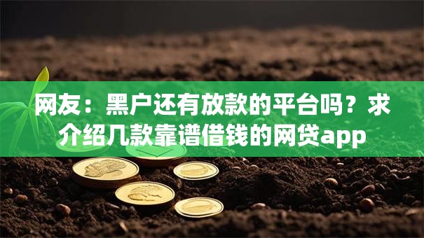 网友:黑户还有放款的平台吗?求介绍几款靠谱借钱的网贷app 网友:黑户还有放款的平台吗?求介绍几款靠谱借钱的网贷app