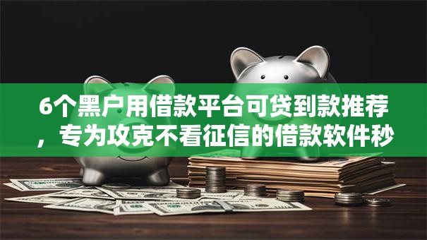 6个黑户用借款平台可贷到款推荐，专为攻克不看征信的借款软件秒到难题