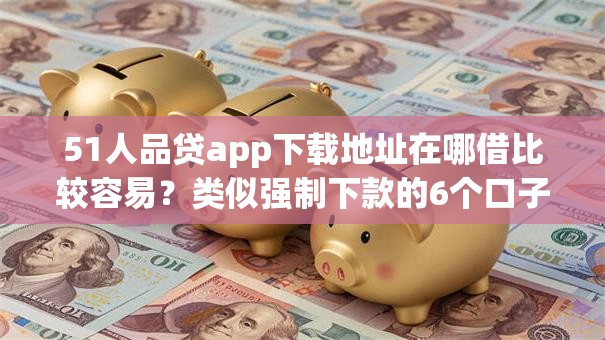 51人品贷app下载地址在哪借比较容易？类似强制下款的6个口子参考