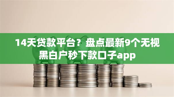 14天贷款平台？盘点最新9个无视黑白户秒下款口子app