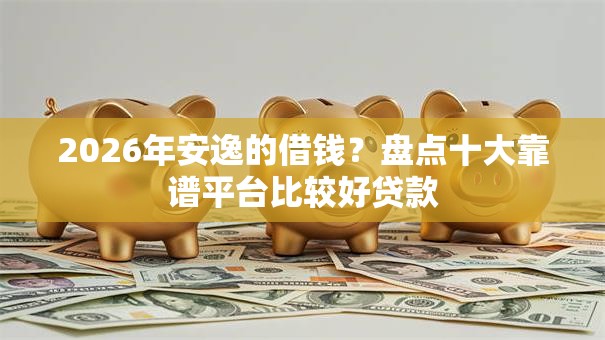 2026年安逸的借钱？盘点十大靠谱平台比较好贷款