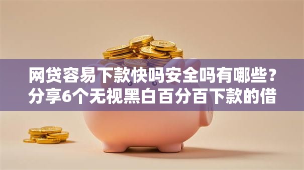 网贷容易下款快吗安全吗有哪些？分享6个无视黑白百分百下款的借款软件