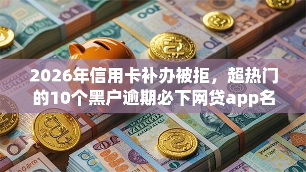 2026年信用卡补办被拒，超热门的10个黑户逾期必下网贷app名单推荐