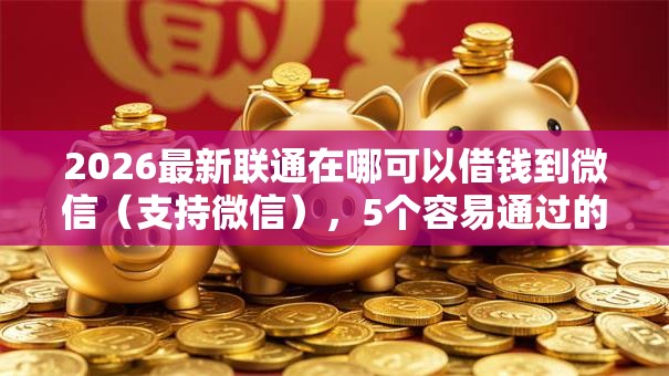 2026最新联通在哪可以借钱到微信（支持微信），5个容易通过的借钱平台无私分享