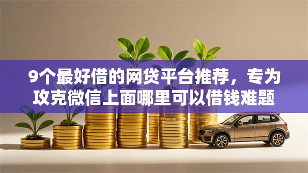 9个最好借的网贷平台推荐，专为攻克微信上面哪里可以借钱难题