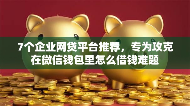 7个企业网贷平台推荐,专为攻克在微信钱包里怎么借钱难题 7个企业网贷平台推荐,专为攻克在微信钱包里怎么借钱难题
