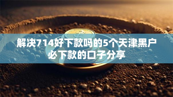 解决714好下款吗的5个天津黑户必下款的口子分享
