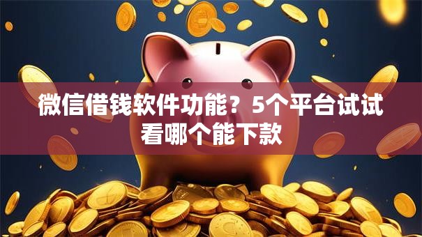 微信借钱软件功能？5个平台试试看哪个能下款