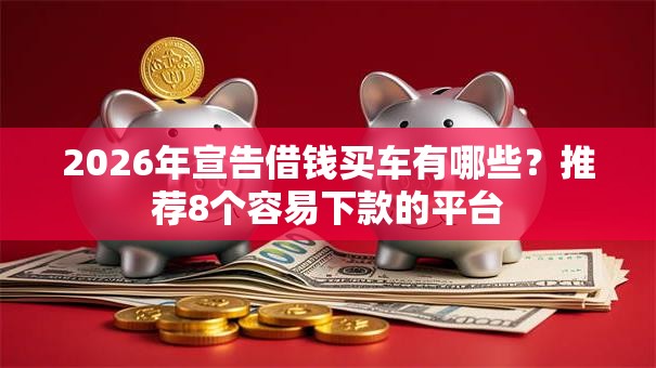 2026年宣告借钱买车有哪些？推荐8个容易下款的平台